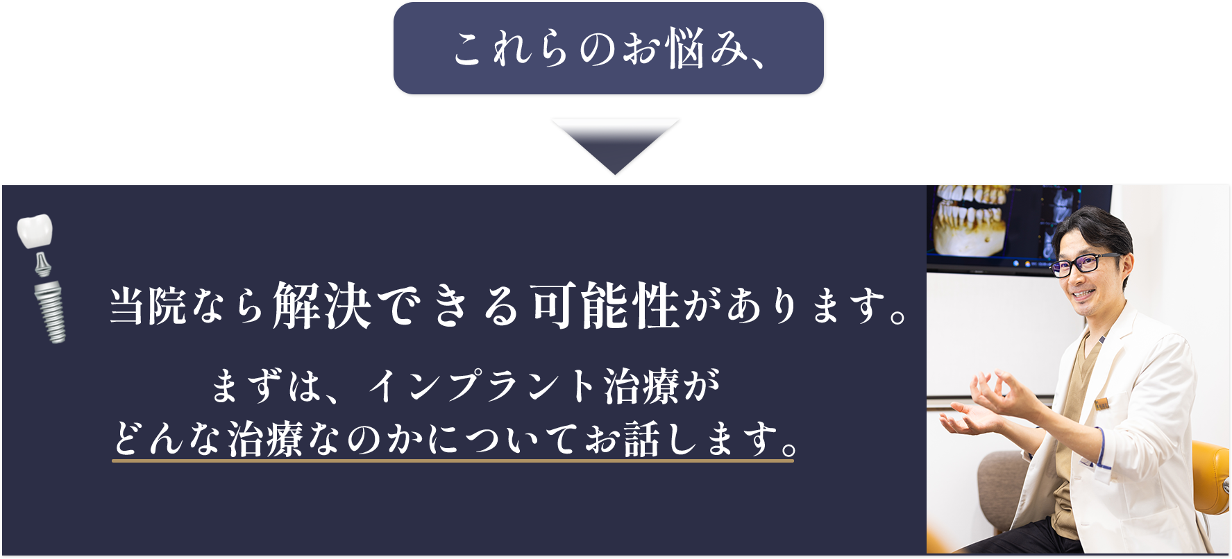 これらのお悩み、当院なら解決できる可能性があります。まずは、インプラント治療がどんな治療なのかについてお話します。